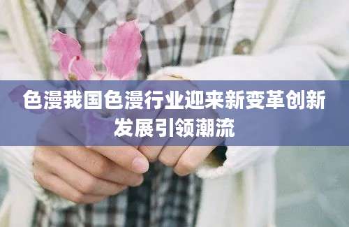 色漫我国色漫行业迎来新变革创新发展引领潮流