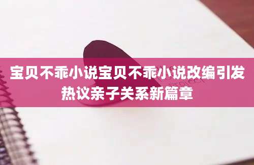 宝贝不乖小说宝贝不乖小说改编引发热议亲子关系新篇章