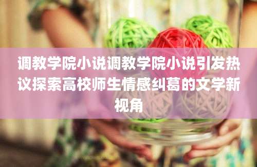调教学院小说调教学院小说引发热议探索高校师生情感纠葛的文学新视角