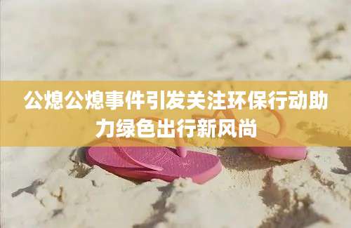 公熄公熄事件引发关注环保行动助力绿色出行新风尚