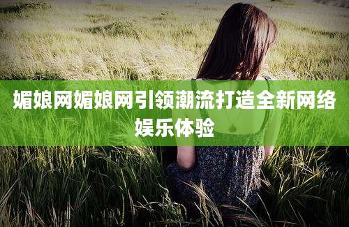 媚娘网媚娘网引领潮流打造全新网络娱乐体验