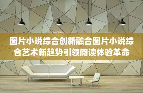 图片小说综合创新融合图片小说综合艺术新趋势引领阅读体验革命