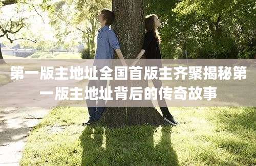 第一版主地址全国首版主齐聚揭秘第一版主地址背后的传奇故事
