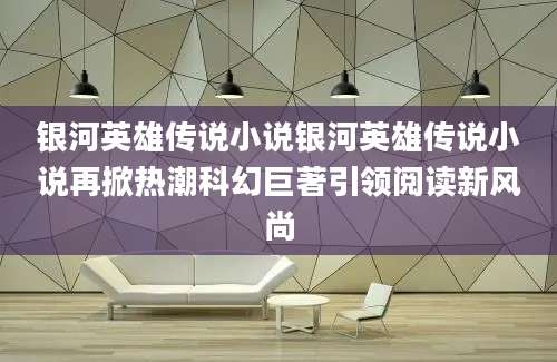 银河英雄传说小说银河英雄传说小说再掀热潮科幻巨著引领阅读新风尚