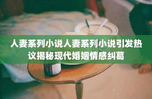 人妻系列小说人妻系列小说引发热议揭秘现代婚姻情感纠葛