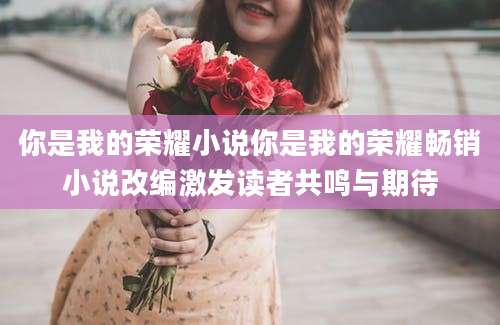 你是我的荣耀小说你是我的荣耀畅销小说改编激发读者共鸣与期待