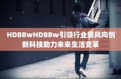 HDBBwHDBBw引领行业新风向创新科技助力未来生活变革