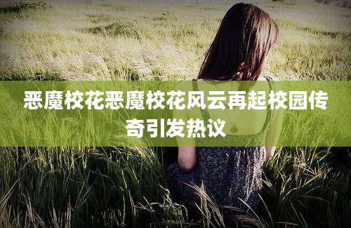 恶魔校花恶魔校花风云再起校园传奇引发热议