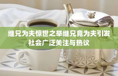继兄为夫惊世之举继兄竟为夫引发社会广泛关注与热议