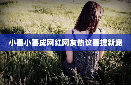 小喜小喜成网红网友热议喜提新宠
