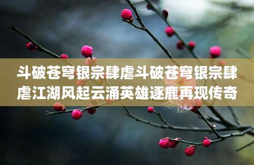 斗破苍穹银宗肆虐斗破苍穹银宗肆虐江湖风起云涌英雄逐鹿再现传奇