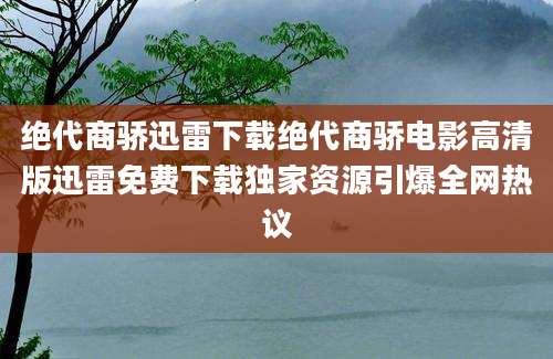 绝代商骄迅雷下载绝代商骄电影高清版迅雷免费下载独家资源引爆全网热议
