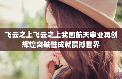飞云之上飞云之上我国航天事业再创辉煌突破性成就震撼世界