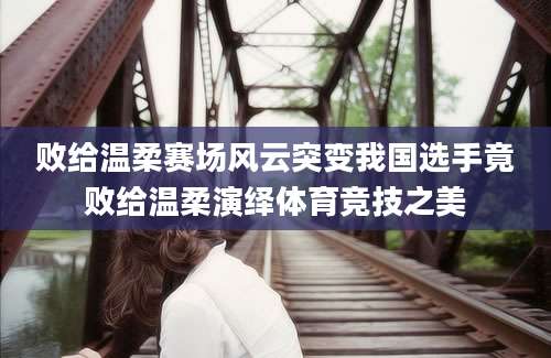 败给温柔赛场风云突变我国选手竟败给温柔演绎体育竞技之美