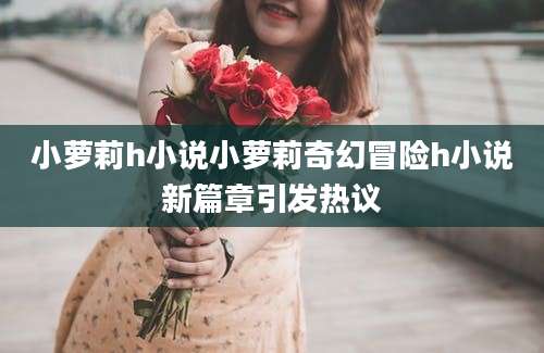 小萝莉h小说小萝莉奇幻冒险h小说新篇章引发热议