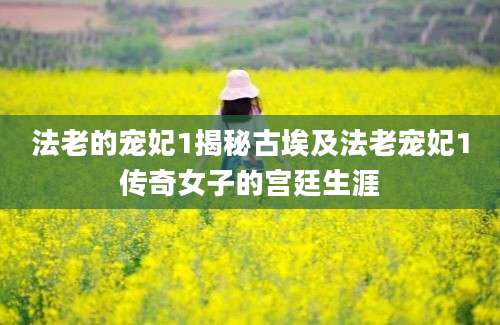 法老的宠妃1揭秘古埃及法老宠妃1传奇女子的宫廷生涯
