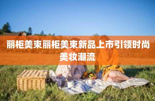 丽柜美束丽柜美束新品上市引领时尚美妆潮流