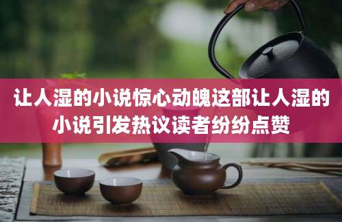 让人湿的小说惊心动魄这部让人湿的小说引发热议读者纷纷点赞