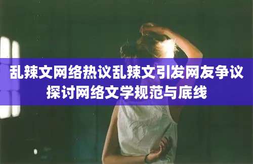 乱辣文网络热议乱辣文引发网友争议探讨网络文学规范与底线