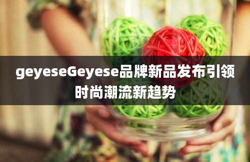 geyeseGeyese品牌新品发布引领时尚潮流新趋势