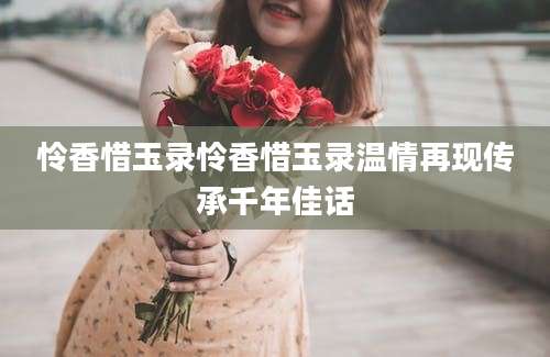 怜香惜玉录怜香惜玉录温情再现传承千年佳话