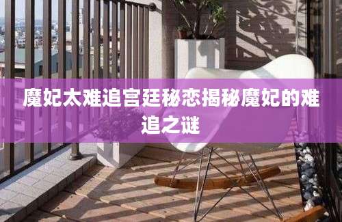 魔妃太难追宫廷秘恋揭秘魔妃的难追之谜