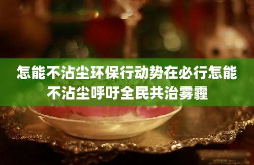 怎能不沾尘环保行动势在必行怎能不沾尘呼吁全民共治雾霾