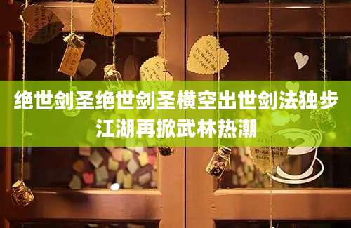 绝世剑圣绝世剑圣横空出世剑法独步江湖再掀武林热潮