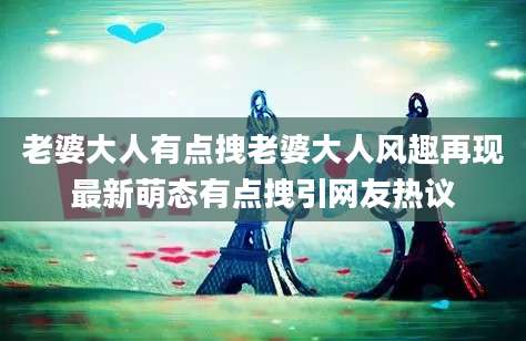 老婆大人有点拽老婆大人风趣再现最新萌态有点拽引网友热议