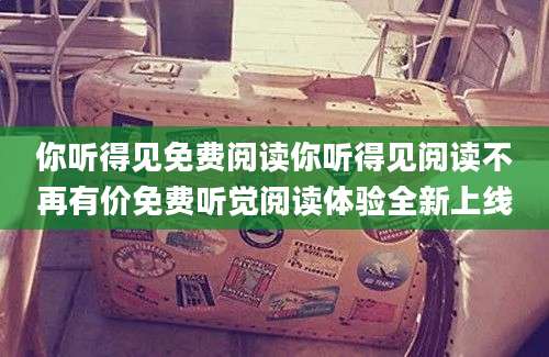 你听得见免费阅读你听得见阅读不再有价免费听觉阅读体验全新上线