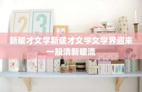 新暖才文学新暖才文学文学界迎来一股清新暖流