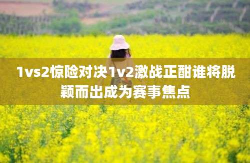 1vs2惊险对决1v2激战正酣谁将脱颖而出成为赛事焦点