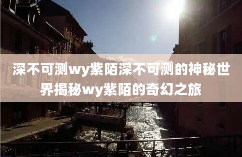 深不可测wy紫陌深不可测的神秘世界揭秘wy紫陌的奇幻之旅