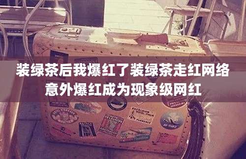 装绿茶后我爆红了装绿茶走红网络意外爆红成为现象级网红