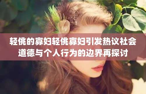 轻佻的寡妇轻佻寡妇引发热议社会道德与个人行为的边界再探讨