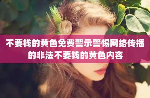 不要钱的黄色免费警示警惕网络传播的非法不要钱的黄色内容