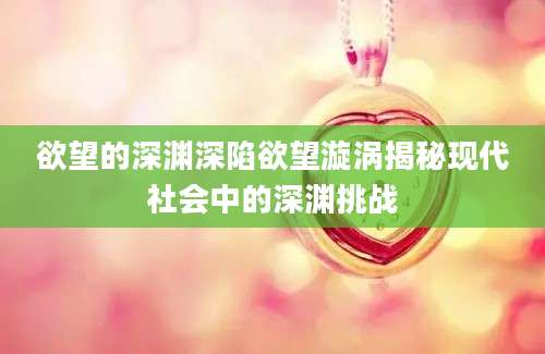欲望的深渊深陷欲望漩涡揭秘现代社会中的深渊挑战