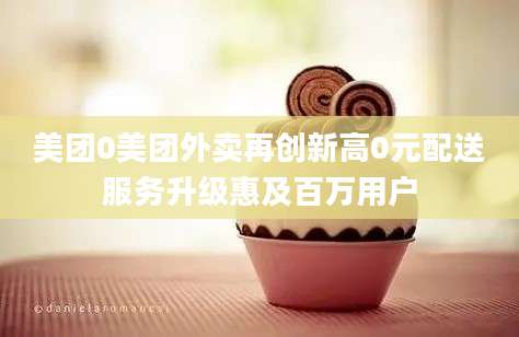 美团0美团外卖再创新高0元配送服务升级惠及百万用户