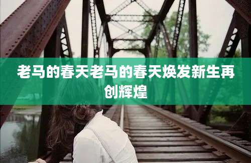 老马的春天老马的春天焕发新生再创辉煌