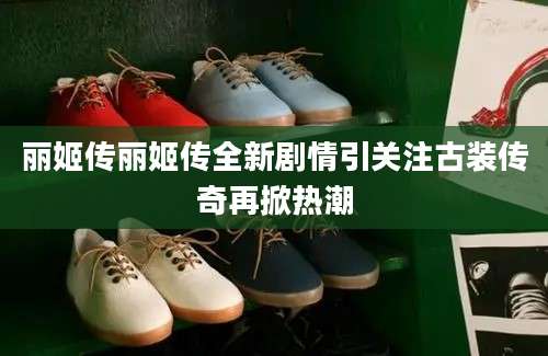 丽姬传丽姬传全新剧情引关注古装传奇再掀热潮