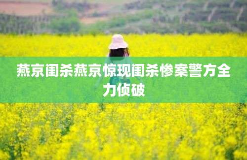 燕京闺杀燕京惊现闺杀惨案警方全力侦破