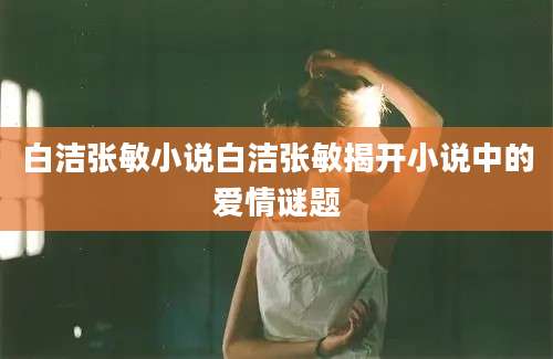 白洁张敏小说白洁张敏揭开小说中的爱情谜题