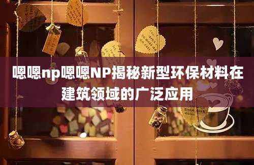 嗯嗯np嗯嗯NP揭秘新型环保材料在建筑领域的广泛应用