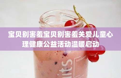 宝贝别害羞宝贝别害羞关爱儿童心理健康公益活动温暖启动