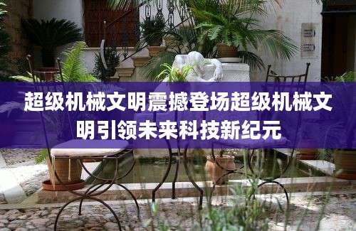 超级机械文明震撼登场超级机械文明引领未来科技新纪元