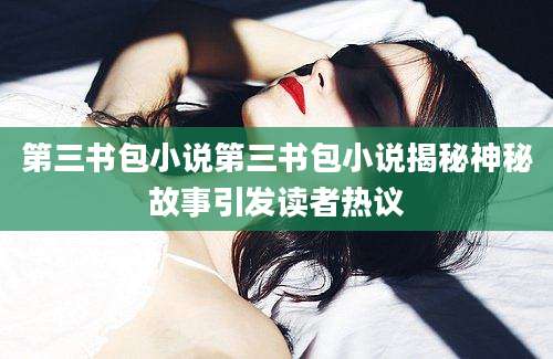 第三书包小说第三书包小说揭秘神秘故事引发读者热议