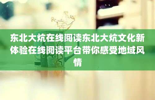 东北大炕在线阅读东北大炕文化新体验在线阅读平台带你感受地域风情