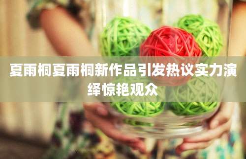 夏雨桐夏雨桐新作品引发热议实力演绎惊艳观众