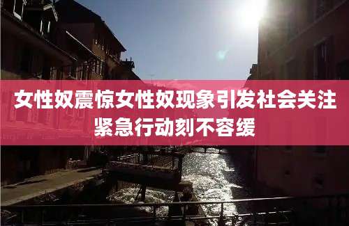女性奴震惊女性奴现象引发社会关注紧急行动刻不容缓