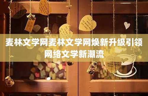 麦林文学网麦林文学网焕新升级引领网络文学新潮流